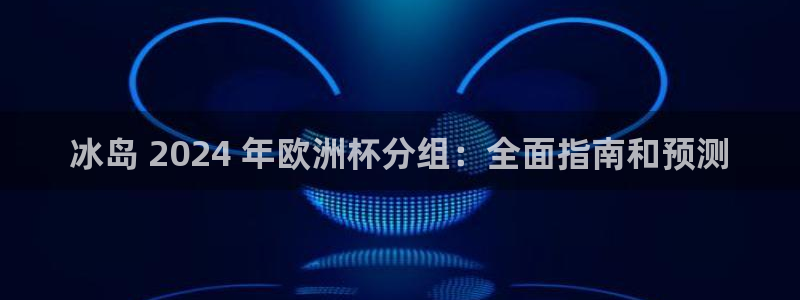 欧洲杯买球怎么买：冰岛 2024 年欧洲杯分组：全面指南和预测