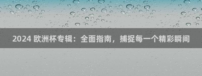 欧洲杯直播平台|2024 欧洲杯专辑：全面指南，捕捉每一个精彩瞬间