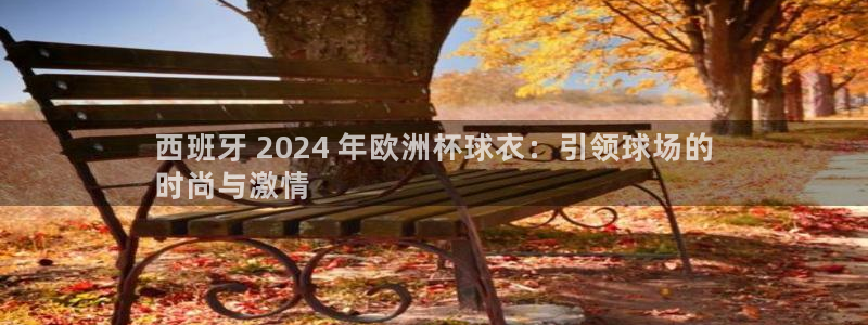 欧洲杯直播平台|西班牙 2024 年欧洲杯球衣：引领球场的
时尚与激情