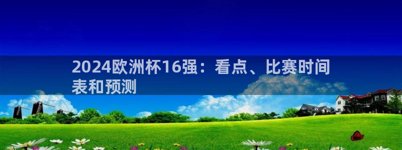 welcome欧洲杯|2024欧洲杯16强：看点、比赛时间
表和预测