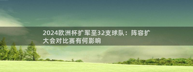 欧洲杯投注推荐网站|2024欧洲杯扩军至32支球队：阵容扩
大会对比赛有何影响